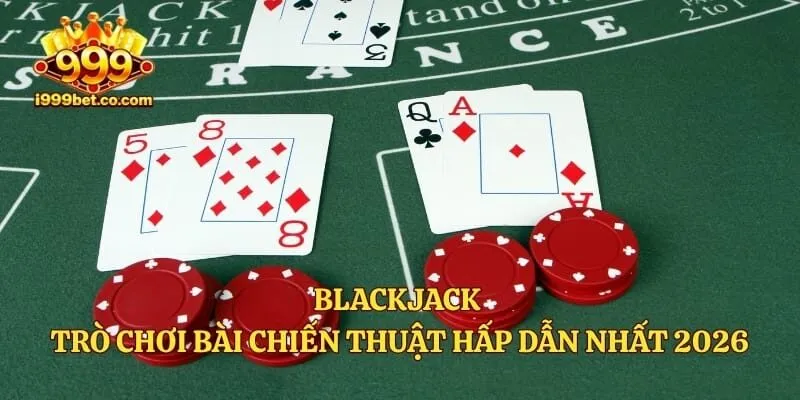 Blackjack - Trò Chơi Bài Chiến Thuật Hấp Dẫn Nhất 2026