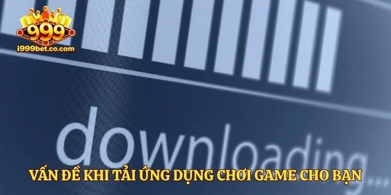 Vấn đề khi tải ứng dụng chơi game cho bạn